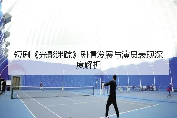 短剧《光影迷踪》剧情发展与演员表现深度解析